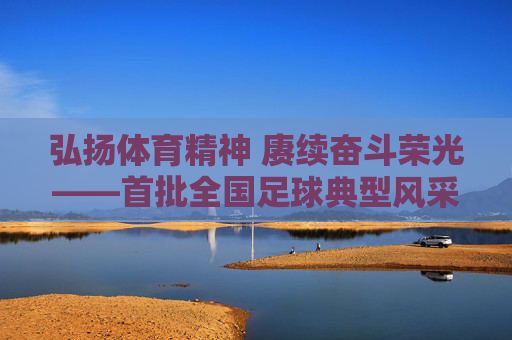 弘扬体育精神 赓续奋斗荣光——首批全国足球典型风采录，弘扬体育精神 赓续奋斗荣光——首批全国足球典型风采录