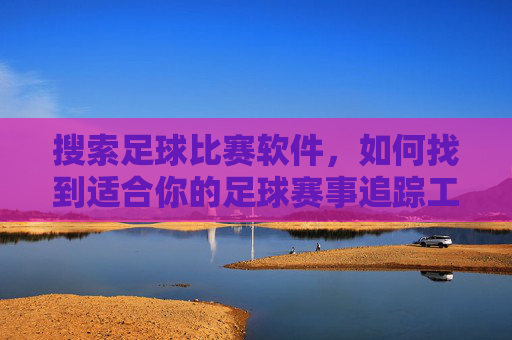 搜索足球比赛软件,如何找到适合你的足球赛事追踪工具?如何找到适合你的足球赛事追踪工具?