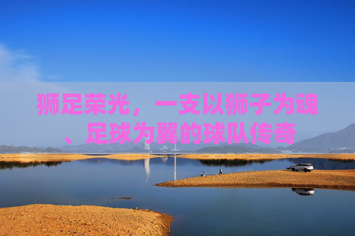 狮足荣光，一支以狮子为魂、足球为翼的球队传奇