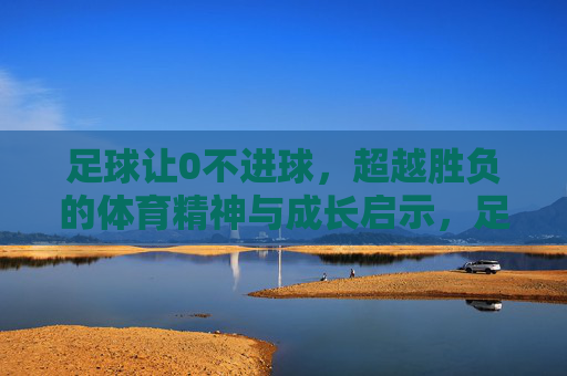 足球让0不进球,超越胜负的体育精神与成长启示,足球让0不进球,超越胜负的体育精神与成长启示