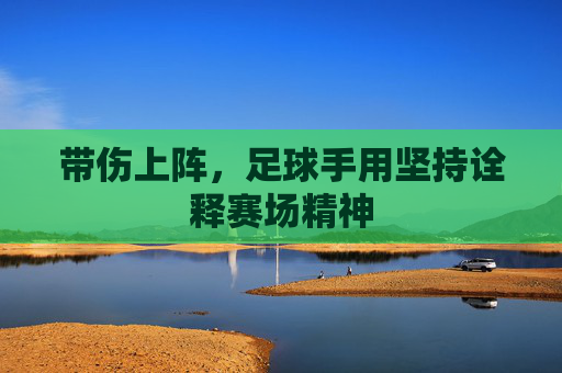带伤上阵，足球手用坚持诠释赛场精神