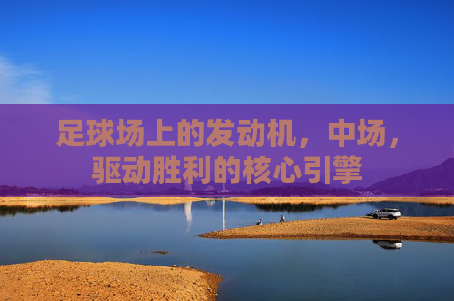 足球场上的发动机,中场,驱动胜利的核心引擎