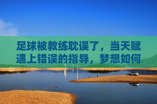 足球被教练耽误了,当天赋遇上错误的指导,梦想如何搁浅?