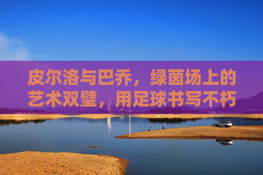 皮尔洛与巴乔，绿茵场上的艺术双璧，用足球书写不朽的诗篇，皮尔洛与巴乔，绿茵场上的艺术双璧，用足球书写不朽的诗篇