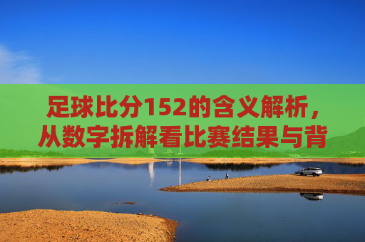 足球比分152的含义解析,从数字拆解看比赛结果与背后的故事,足球比分152的含义解析,从数字拆解看比赛结果与背后的故事