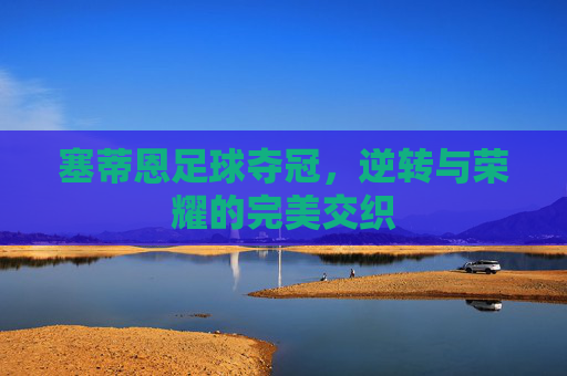 塞蒂恩足球夺冠,逆转与荣耀的完美交织