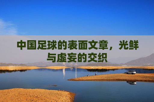 中国足球的表面文章，光鲜与虚妄的交织