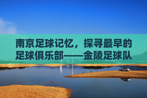 南京足球记忆，探寻最早的足球俱乐部——金陵足球队的历史脉络