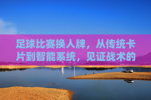 足球比赛换人牌，从传统卡片到智能系统，见证战术的动态调整与规则演变