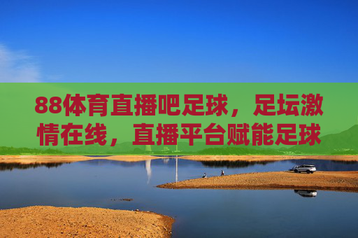 88体育直播吧足球，足坛激情在线，直播平台赋能足球爱好者沉浸式观赛体验，88体育直播吧足球，足坛激情在线，直播平台赋能足球爱好者沉浸式观赛体验