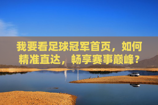我要看足球冠军首页，如何精准直达，畅享赛事巅峰？——足球迷的观赛秘籍，足球冠军首页直达指南，精准观赛秘籍，畅享赛事巅峰