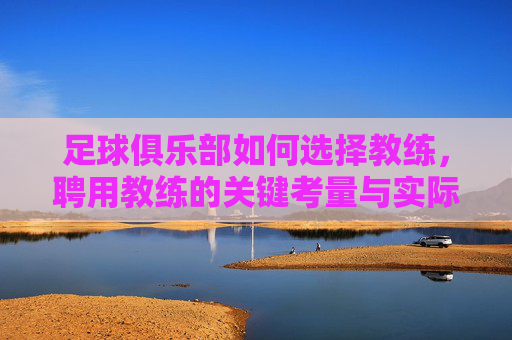 足球俱乐部如何选择教练,聘用教练的关键考量与实际操作,足球俱乐部选择教练的关键考量与实际操作