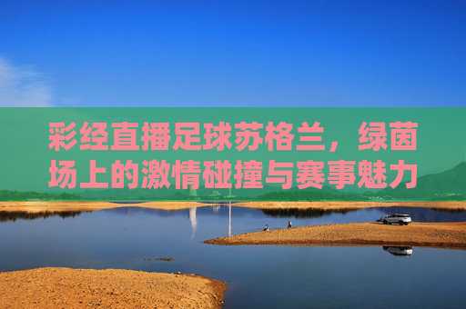 彩经直播足球苏格兰，绿茵场上的激情碰撞与赛事魅力，彩经直播足球苏格兰，绿茵场上的激情碰撞与赛事魅力