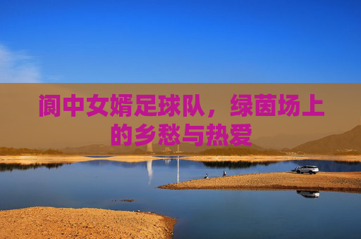 阆中女婿足球队,绿茵场上的乡愁与热爱