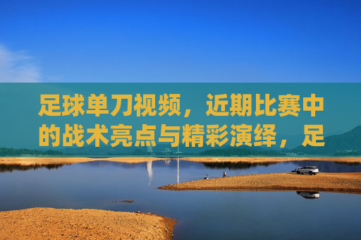 足球单刀视频,近期比赛中的战术亮点与精彩演绎,足球单刀视频,近期比赛中的战术亮点与精彩演绎