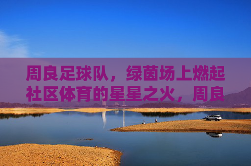 周良足球队，绿茵场上燃起社区体育的星星之火，周良足球队，绿茵场上燃起社区体育的星星之火