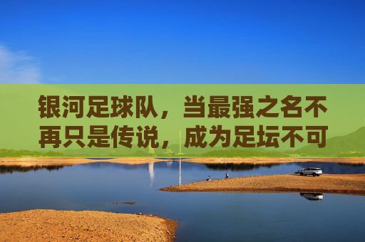 银河足球队，当最强之名不再只是传说，成为足坛不可撼动的霸主，银河足球队，最强之名不再只是传说，成足坛不可撼动的霸主