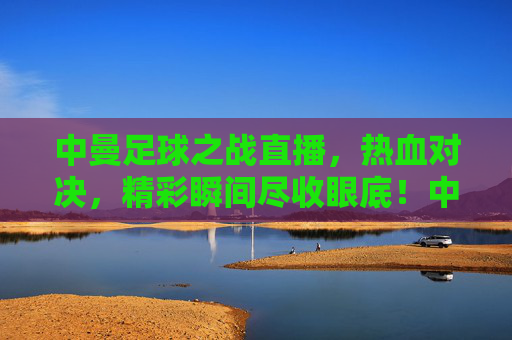 中曼足球之战直播,热血对决,精彩瞬间尽收眼底!中曼足球之战直播,热血对决,精彩瞬间尽收眼底!