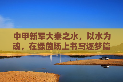 中甲新军大秦之水，以水为魂，在绿茵场上书写逐梦篇章，中甲新军大秦之水，以水为魂，绿茵场上逐梦新篇