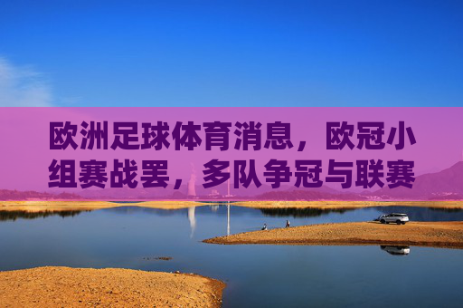 欧洲足球体育消息,欧冠小组赛战罢,多队争冠与联赛积分争夺白热化,欧冠小组赛战罢 多队争冠与联赛积分争夺白热化