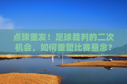 点球重发!足球裁判的二次机会,如何重塑比赛悬念?