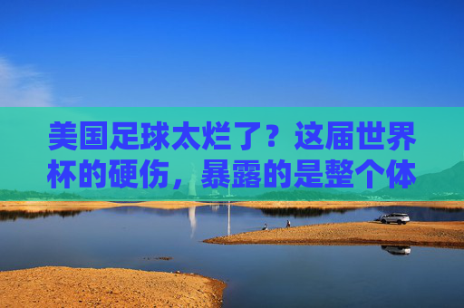 美国足球太烂了?这届世界杯的硬伤,暴露的是整个体系的困境,美国足球太烂了?这届世界杯的硬伤,暴露的是整个体系的困境