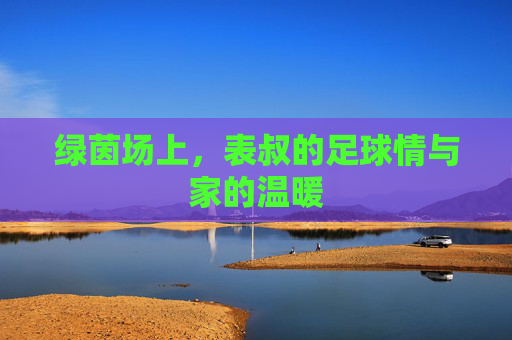绿茵场上，表叔的足球情与家的温暖