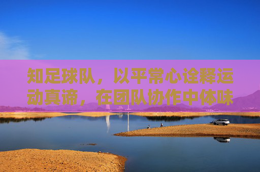 知足球队，以平常心诠释运动真谛，在团队协作中体味生活知足，知足球队，以平常心诠释运动真谛，在团队协作中体味生活知足