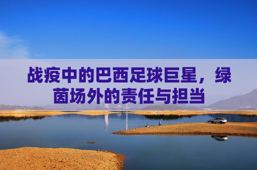 战疫中的巴西足球巨星，绿茵场外的责任与担当