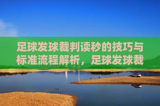足球发球裁判读秒的技巧与标准流程解析，足球发球裁判读秒的技巧与标准流程解析