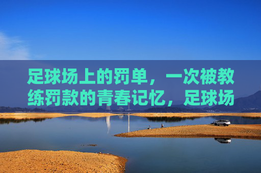 足球场上的罚单，一次被教练罚款的青春记忆，足球场上的罚单，一次被教练罚款的青春记忆