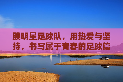 膜明星足球队，用热爱与坚持，书写属于青春的足球篇章