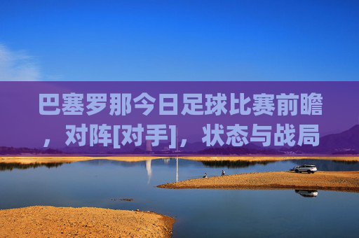 巴塞罗那今日足球比赛前瞻，对阵[对手]，状态与战局解析，巴塞罗那今日足球比赛前瞻，对阵[对手]，状态与战局解析