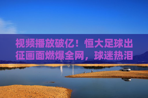 视频播放破亿!恒大足球出征画面燃爆全网,球迷热泪盈眶,为球队出征注入强心剂