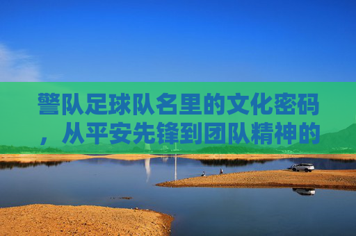警队足球队名里的文化密码，从平安先锋到团队精神的传承
