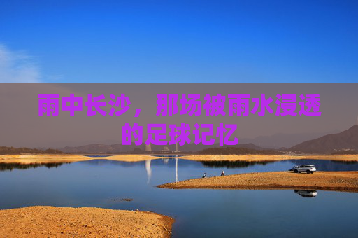 雨中长沙,那场被雨水浸透的足球记忆