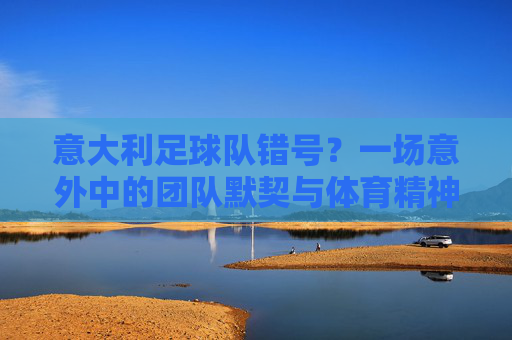 意大利足球队错号？一场意外中的团队默契与体育精神