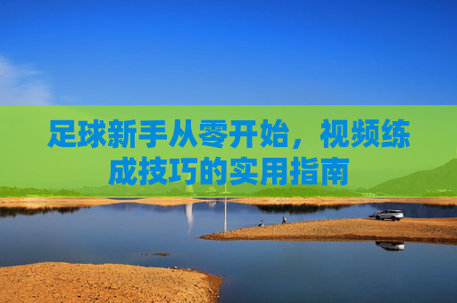 足球新手从零开始，视频练成技巧的实用指南