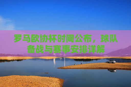 罗马欧协杯时间公布，球队备战与赛事安排详解