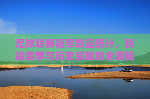 足球联赛冠军数量统计，顶级赛事与历史荣耀的全面梳理