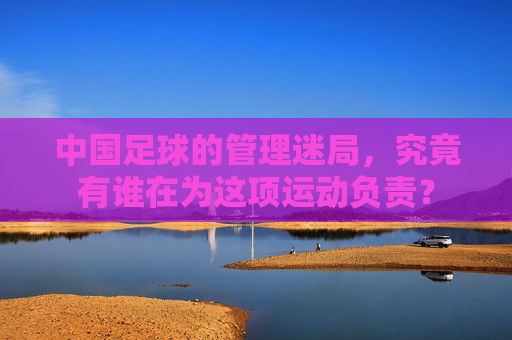 中国足球的管理迷局,究竟有谁在为这项运动负责?