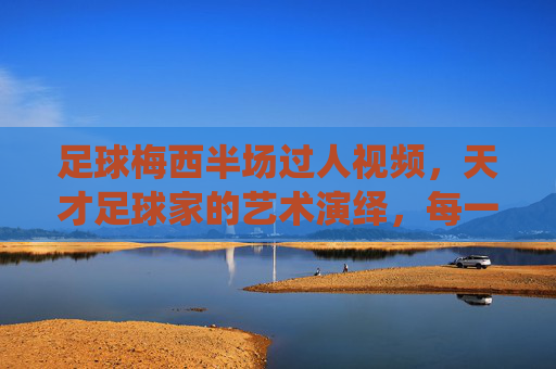 足球梅西半场过人视频,天才足球家的艺术演绎,每一次过人都像电影镜头般流畅,梅西半场过人视频,天才足球家的艺术演绎,每一次过人都如电影镜头般流畅