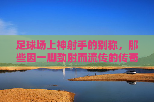足球场上神射手的别称，那些因一脚劲射而流传的传奇外号