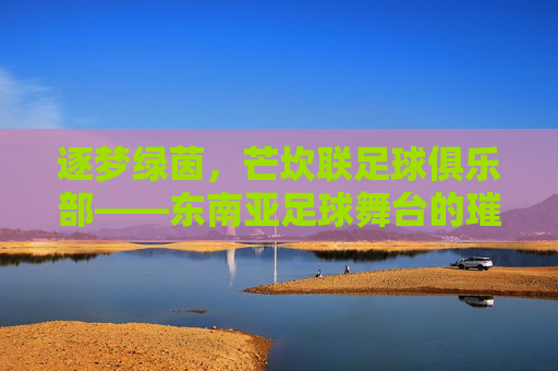 逐梦绿茵，芒坎联足球俱乐部——东南亚足球舞台的璀璨星火，逐梦绿茵，芒坎联足球俱乐部——东南亚足球舞台的璀璨星火