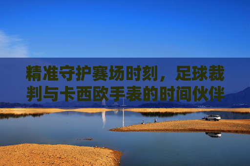 精准守护赛场时刻，足球裁判与卡西欧手表的时间伙伴
