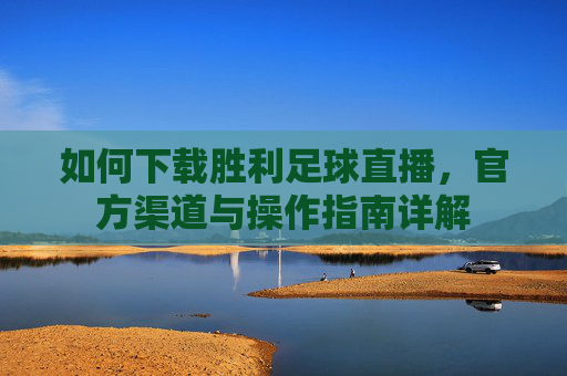 如何下载胜利足球直播，官方渠道与操作指南详解