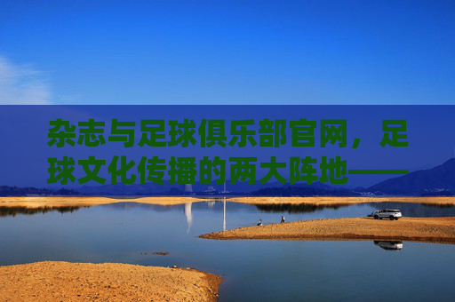杂志与足球俱乐部官网，足球文化传播的两大阵地——从纸媒到数字平台的融合与演进