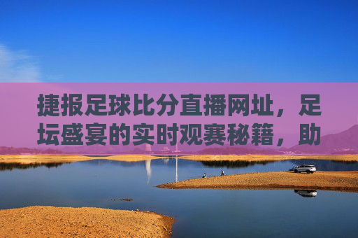 捷报足球比分直播网址，足坛盛宴的实时观赛秘籍，助你不错过每一场精彩对决，捷报足球比分直播网址，足坛盛宴实时观赛秘籍，助你不错过每一场精彩对决