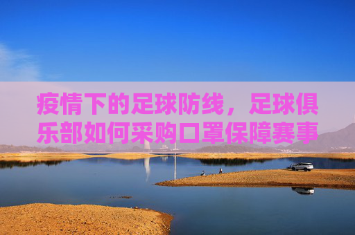 疫情下的足球防线，足球俱乐部如何采购口罩保障赛事与球员安全？疫情下的足球防线，足球俱乐部如何采购口罩保障赛事与球员安全？