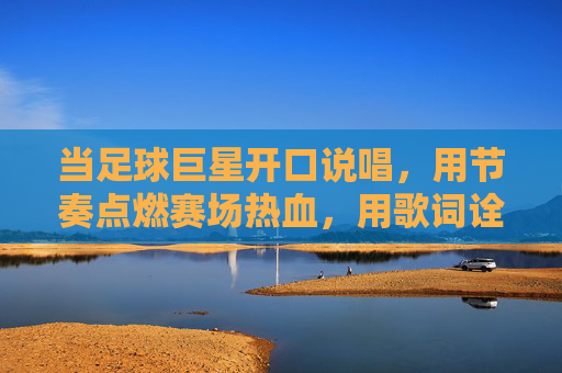 当足球巨星开口说唱，用节奏点燃赛场热血，用歌词诠释足球梦想，足球巨星说唱燃爆赛场热血，用歌词诠释足球梦想